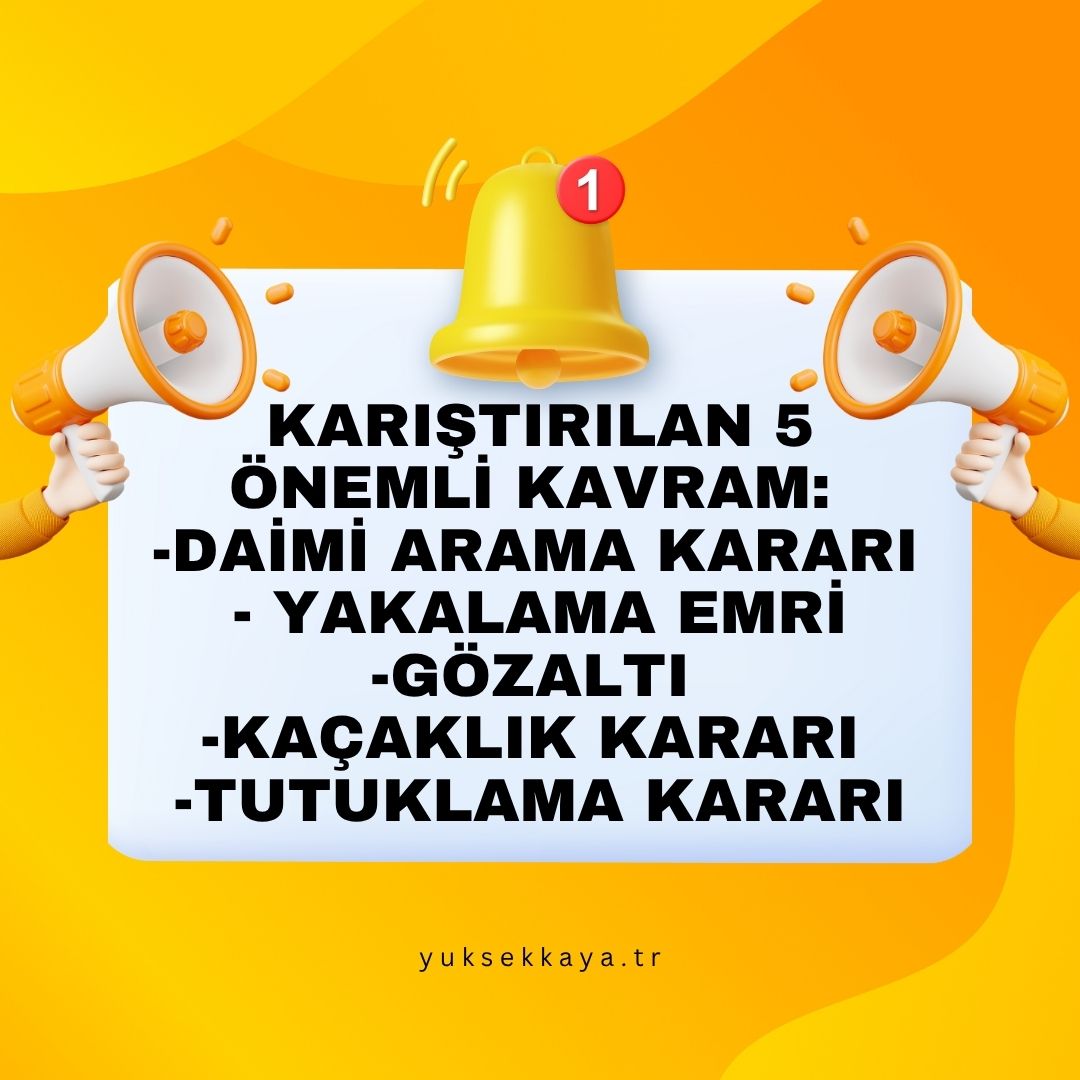 KARIŞTIRILAN ÖNEMLİ 5 KAVRAM: DAİMİ ARAMA KARARI - YAKALAMA EMRİ - GÖZALTI - KAÇAKLIK KARARI - TUTUKLAMA KARARI
